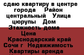 сдаю квартиру в центре города  › Район ­ центральный › Улица ­ цюрупы › Дом ­ 8 › Этажность дома ­ 5 › Цена ­ 17 000 - Краснодарский край, Сочи г. Недвижимость » Квартиры аренда   . Краснодарский край,Сочи г.